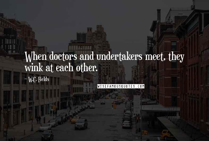W.C. Fields Quotes: When doctors and undertakers meet, they wink at each other.
