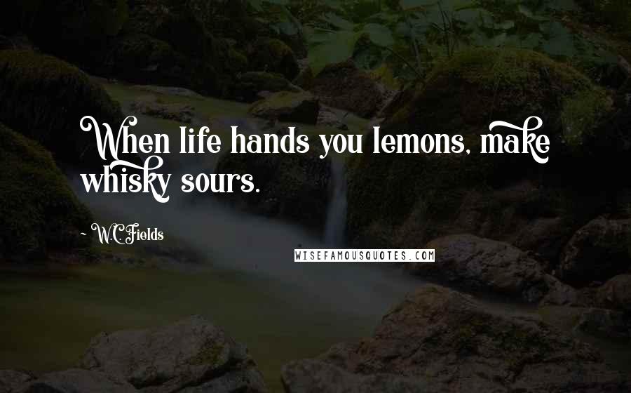 W.C. Fields Quotes: When life hands you lemons, make whisky sours.