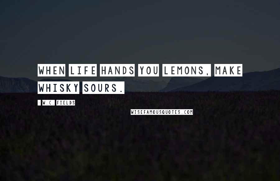 W.C. Fields Quotes: When life hands you lemons, make whisky sours.