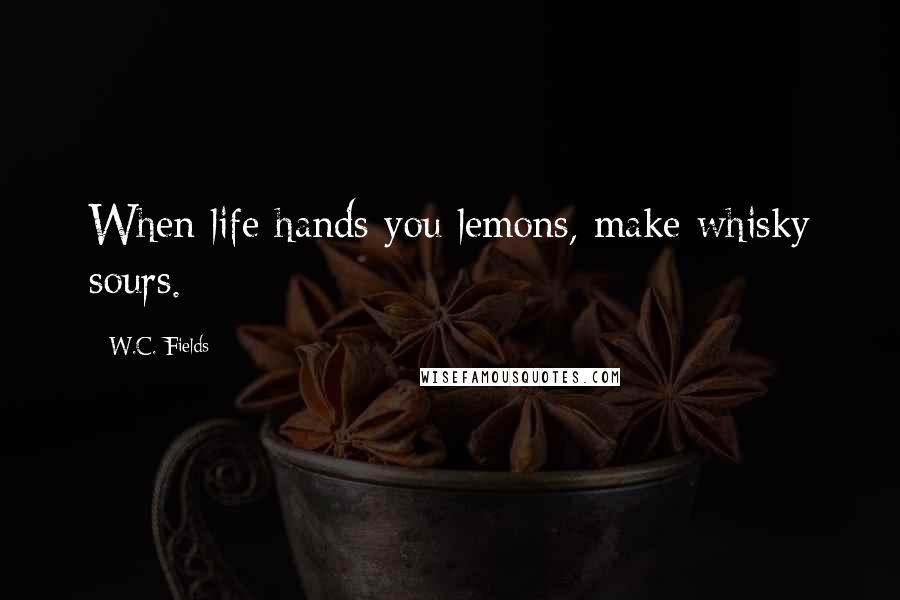 W.C. Fields Quotes: When life hands you lemons, make whisky sours.