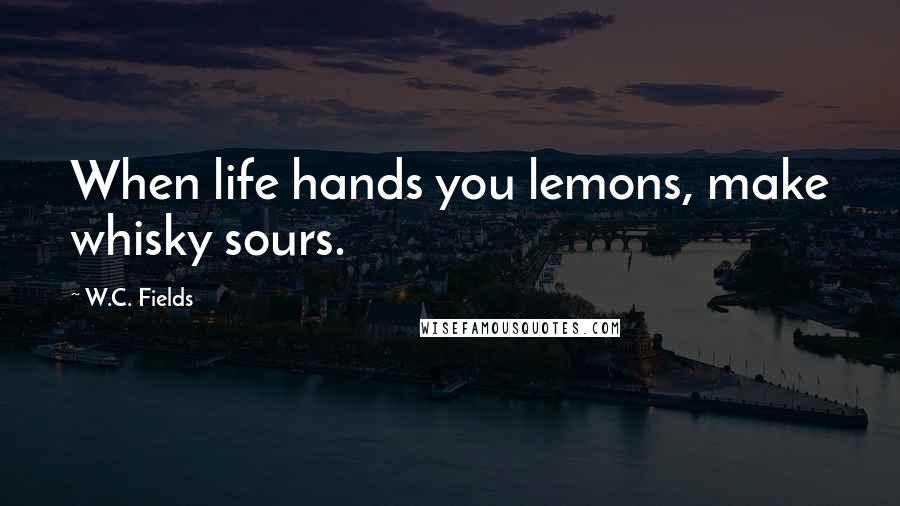 W.C. Fields Quotes: When life hands you lemons, make whisky sours.