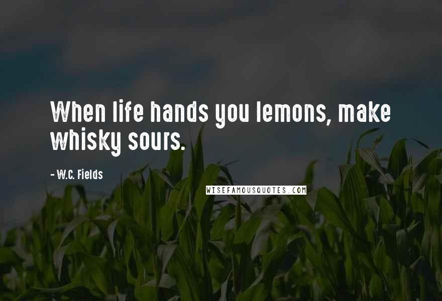 W.C. Fields Quotes: When life hands you lemons, make whisky sours.