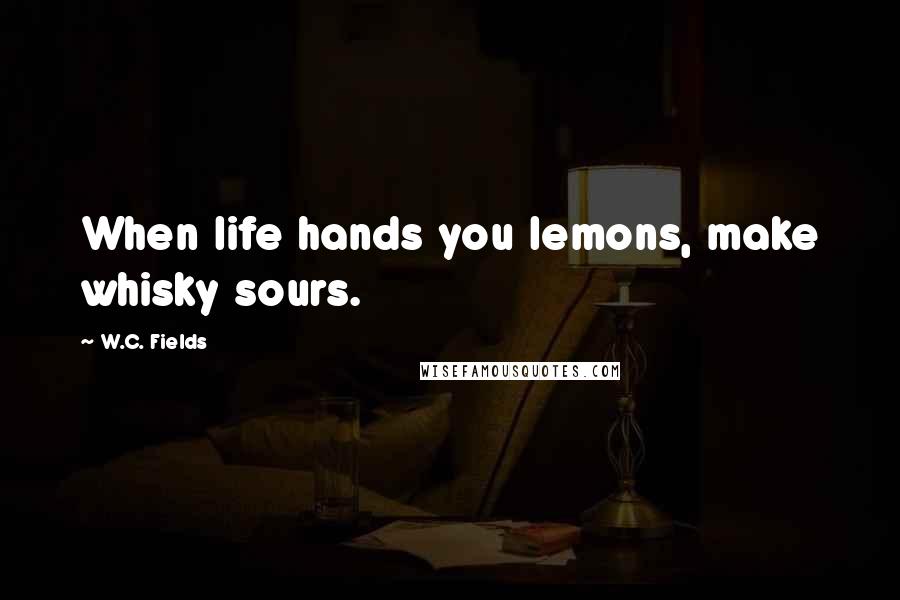 W.C. Fields Quotes: When life hands you lemons, make whisky sours.