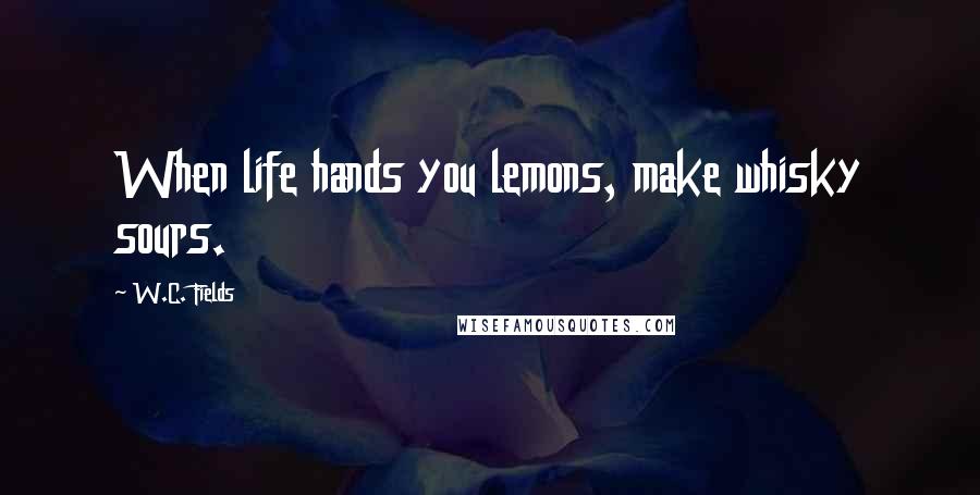 W.C. Fields Quotes: When life hands you lemons, make whisky sours.