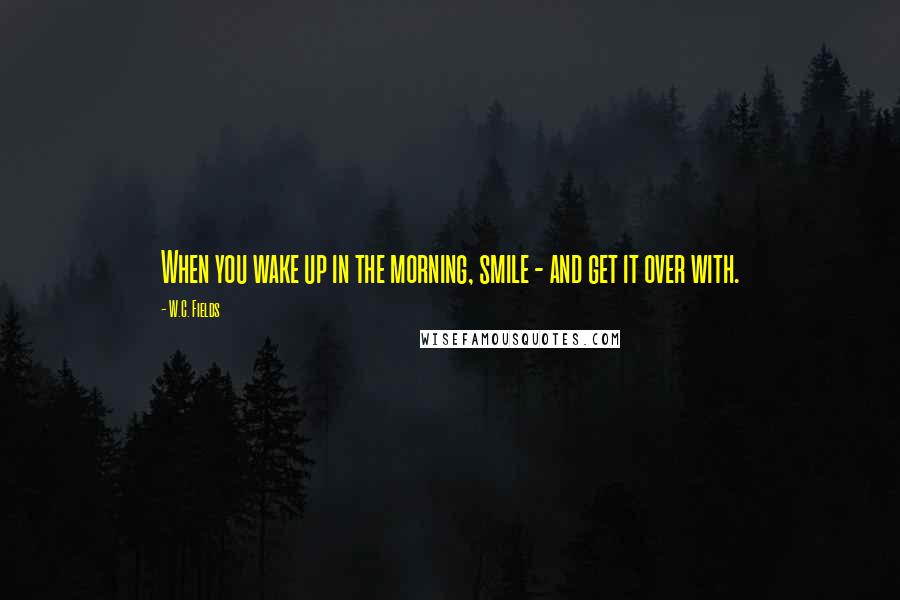 W.C. Fields Quotes: When you wake up in the morning, smile - and get it over with.