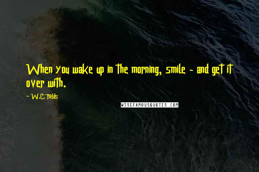 W.C. Fields Quotes: When you wake up in the morning, smile - and get it over with.
