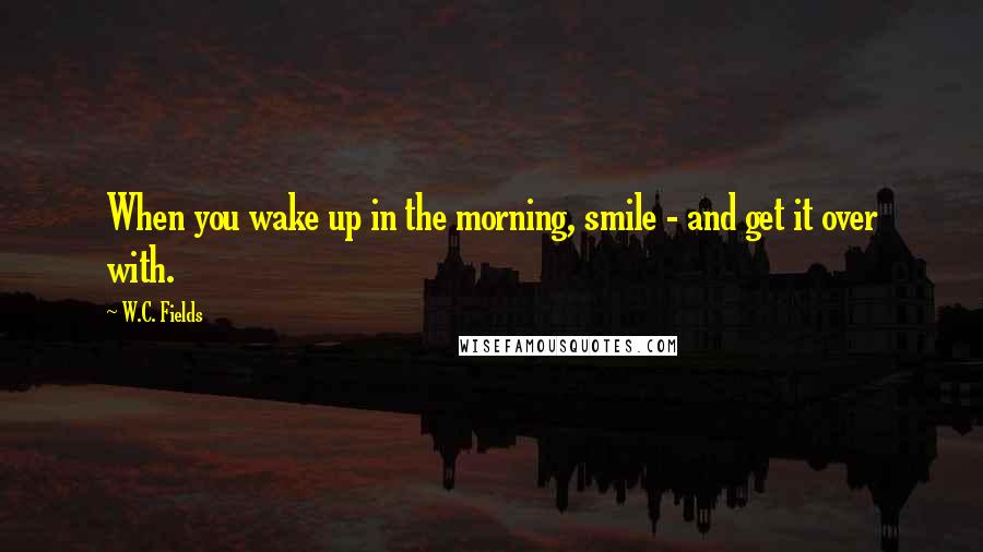 W.C. Fields Quotes: When you wake up in the morning, smile - and get it over with.