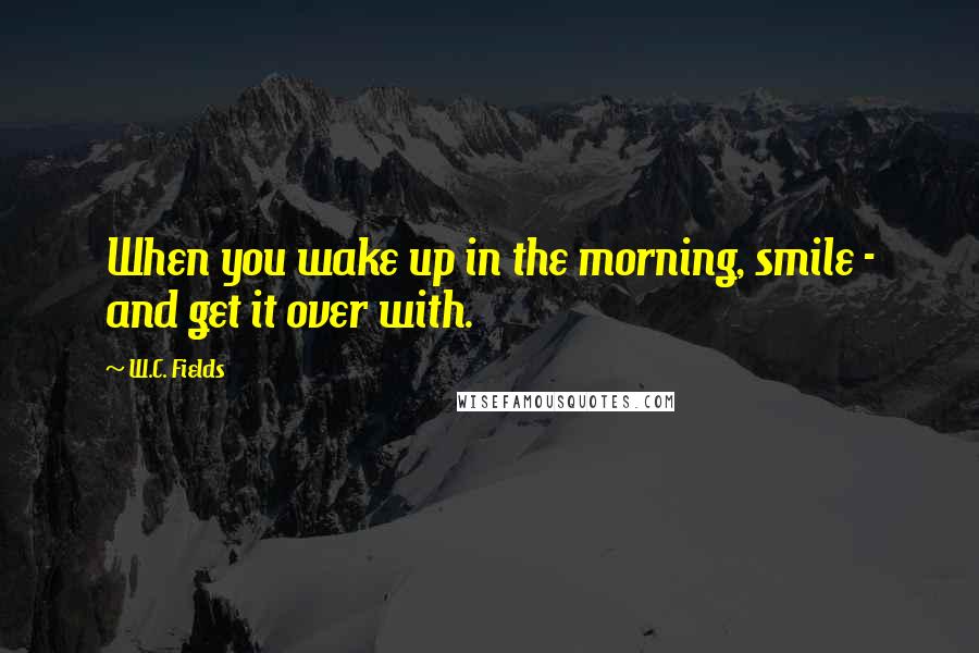 W.C. Fields Quotes: When you wake up in the morning, smile - and get it over with.