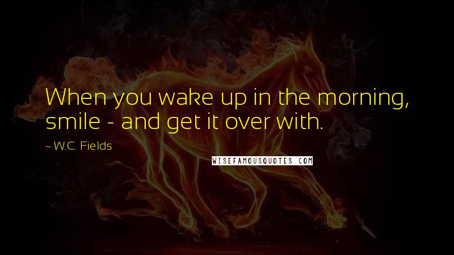 W.C. Fields Quotes: When you wake up in the morning, smile - and get it over with.