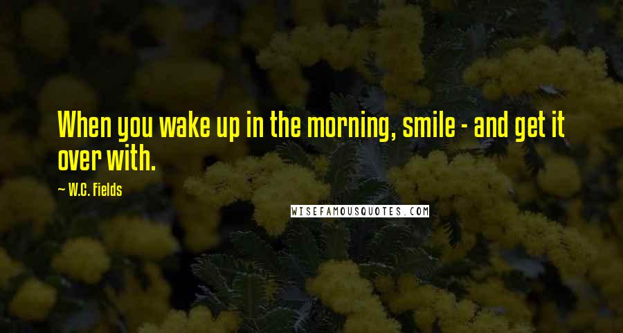 W.C. Fields Quotes: When you wake up in the morning, smile - and get it over with.