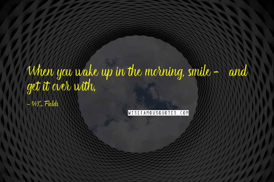 W.C. Fields Quotes: When you wake up in the morning, smile - and get it over with.