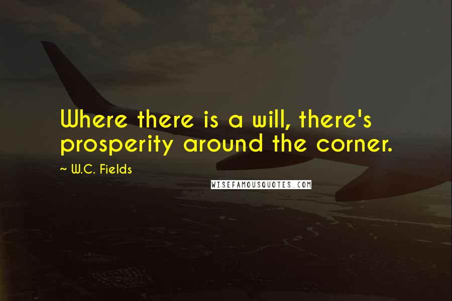 W.C. Fields Quotes: Where there is a will, there's prosperity around the corner.