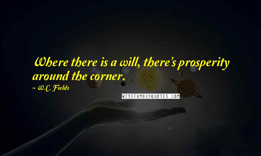 W.C. Fields Quotes: Where there is a will, there's prosperity around the corner.