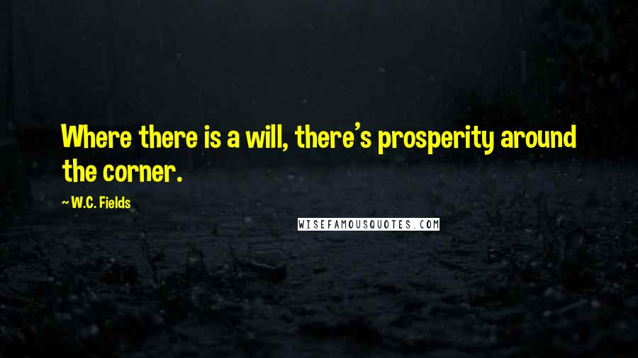 W.C. Fields Quotes: Where there is a will, there's prosperity around the corner.