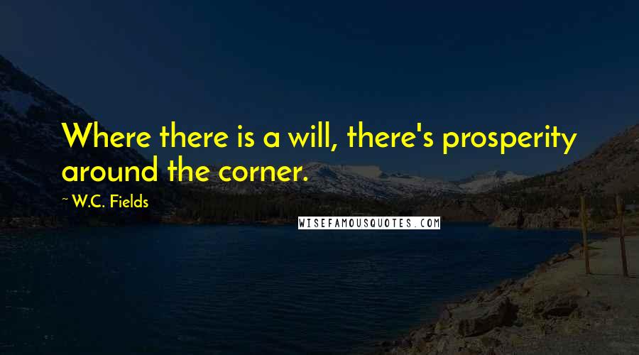 W.C. Fields Quotes: Where there is a will, there's prosperity around the corner.