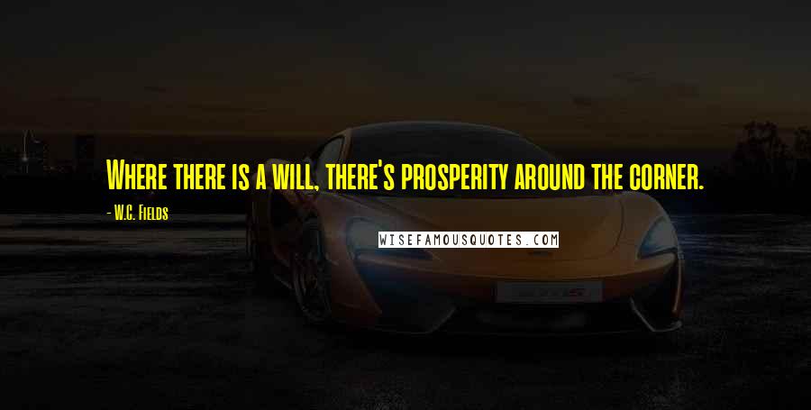 W.C. Fields Quotes: Where there is a will, there's prosperity around the corner.