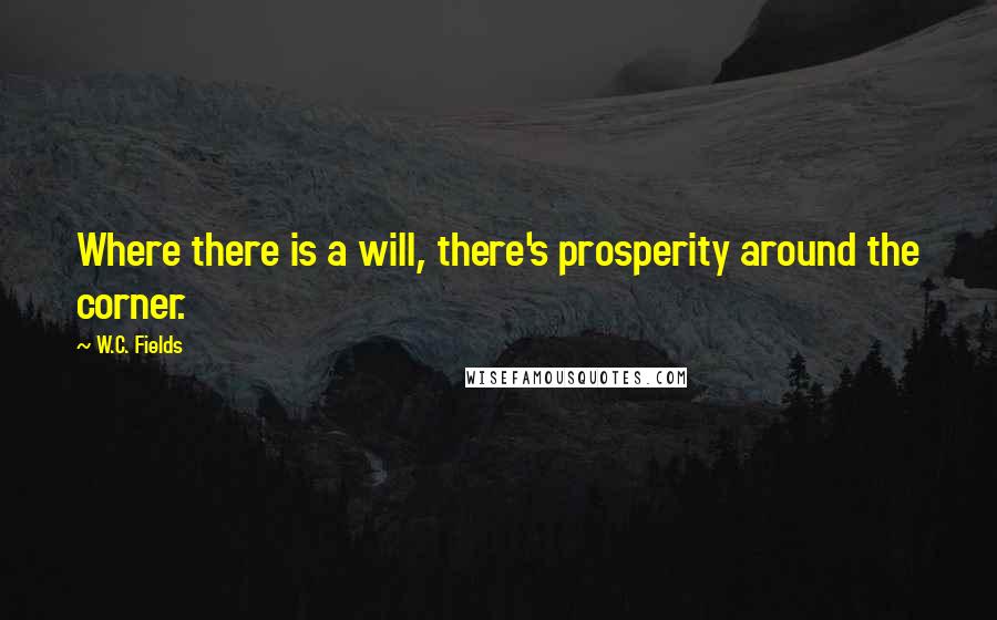 W.C. Fields Quotes: Where there is a will, there's prosperity around the corner.