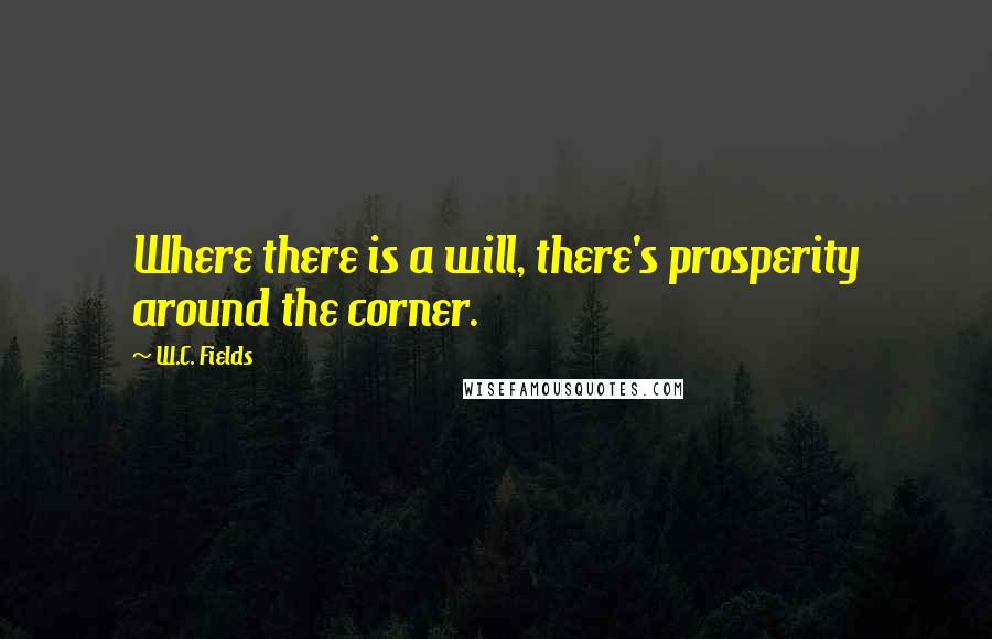 W.C. Fields Quotes: Where there is a will, there's prosperity around the corner.