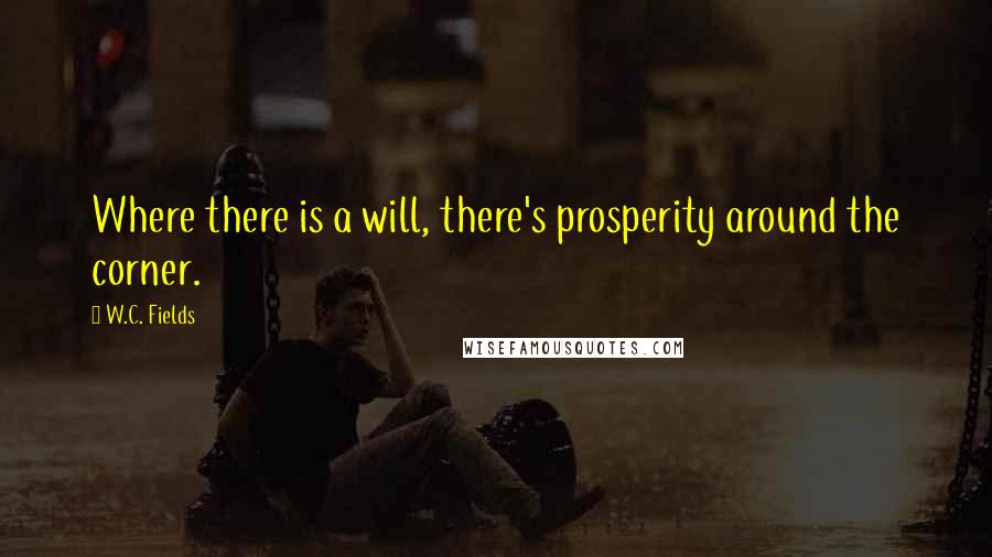 W.C. Fields Quotes: Where there is a will, there's prosperity around the corner.