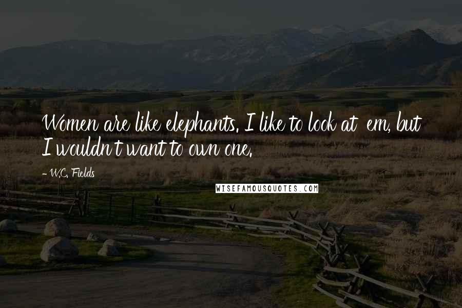 W.C. Fields Quotes: Women are like elephants. I like to look at 'em, but I wouldn't want to own one.