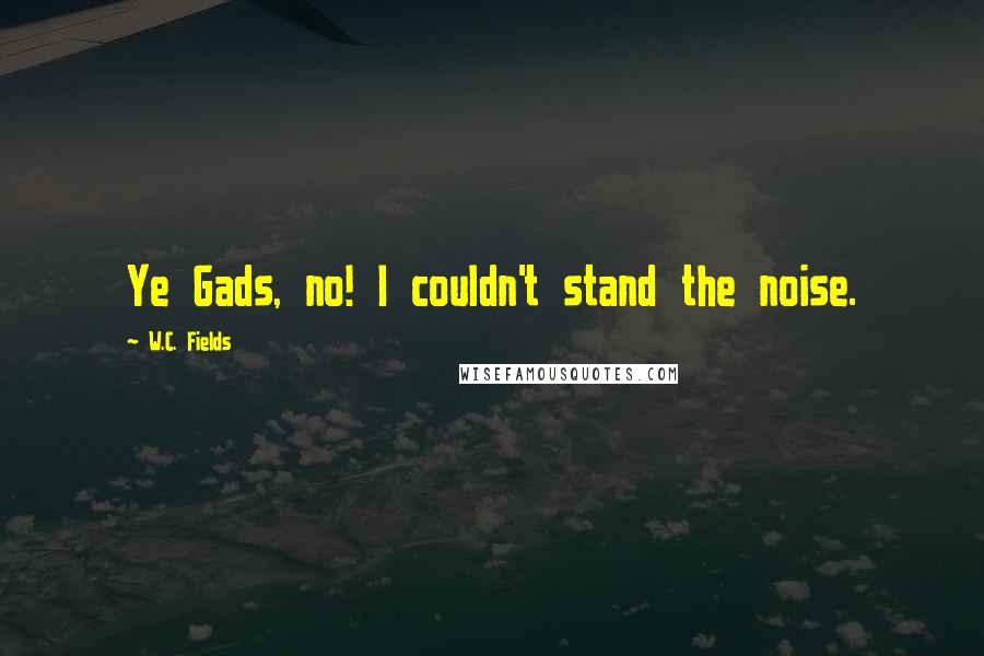 W.C. Fields Quotes: Ye Gads, no! I couldn't stand the noise.