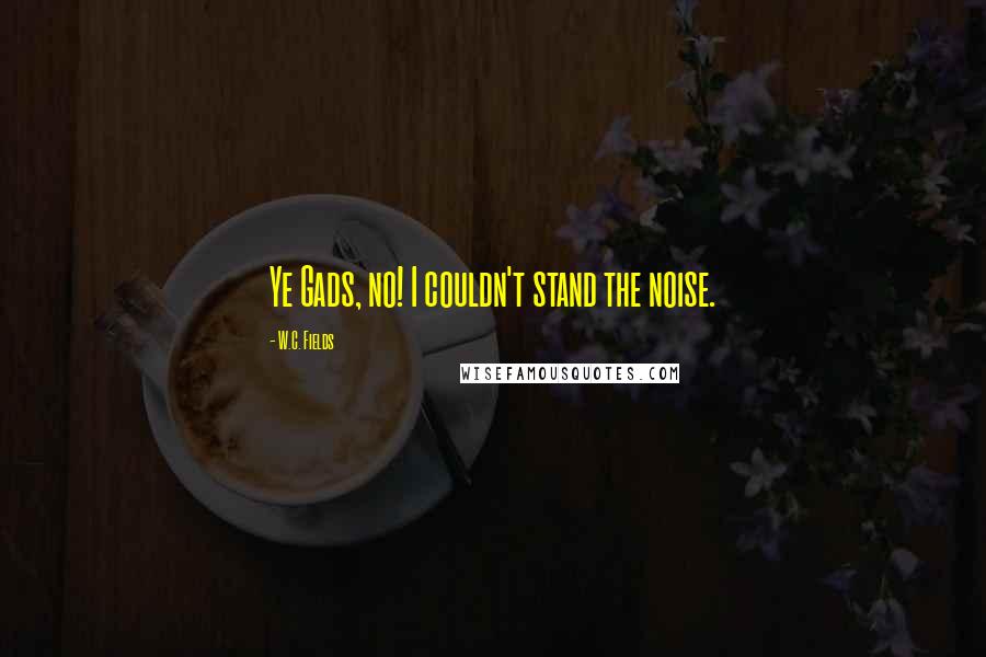 W.C. Fields Quotes: Ye Gads, no! I couldn't stand the noise.