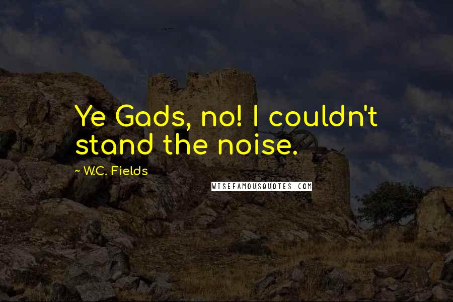 W.C. Fields Quotes: Ye Gads, no! I couldn't stand the noise.