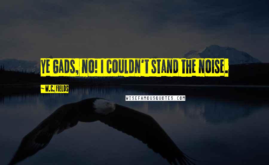 W.C. Fields Quotes: Ye Gads, no! I couldn't stand the noise.