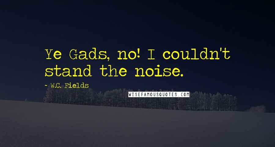 W.C. Fields Quotes: Ye Gads, no! I couldn't stand the noise.