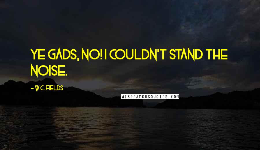 W.C. Fields Quotes: Ye Gads, no! I couldn't stand the noise.