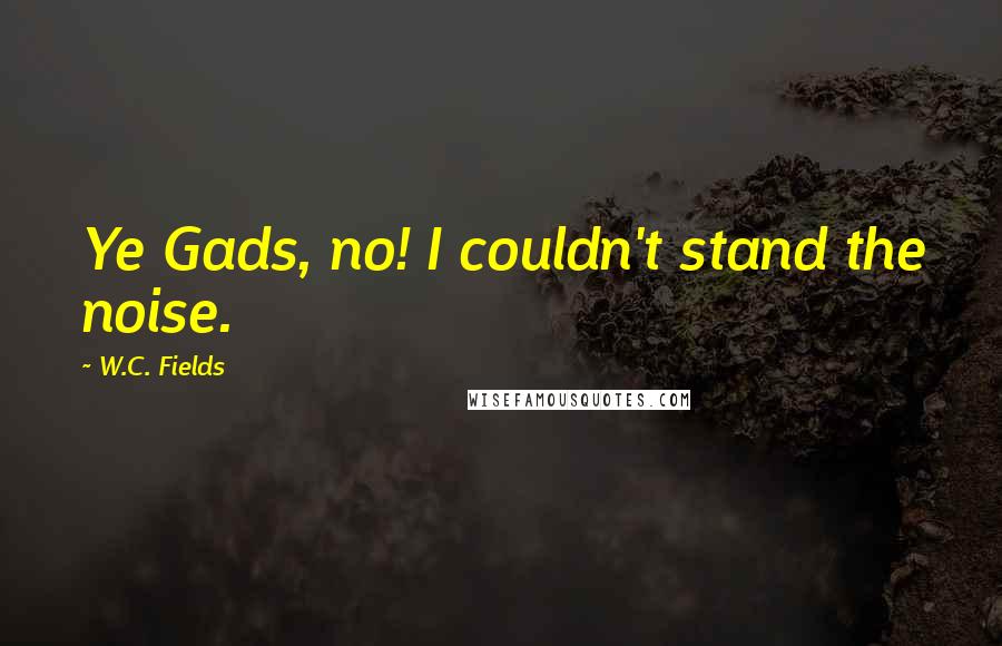 W.C. Fields Quotes: Ye Gads, no! I couldn't stand the noise.