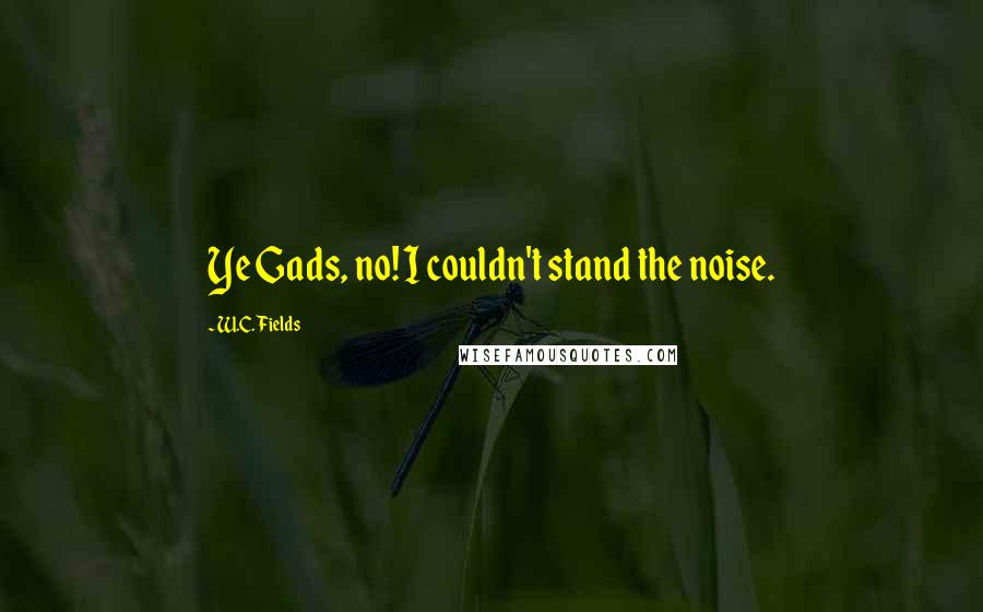 W.C. Fields Quotes: Ye Gads, no! I couldn't stand the noise.