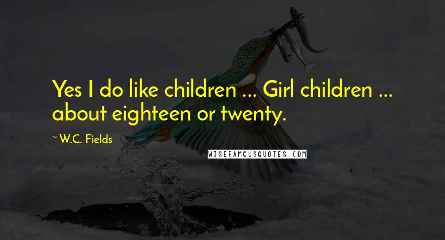 W.C. Fields Quotes: Yes I do like children ... Girl children ... about eighteen or twenty.