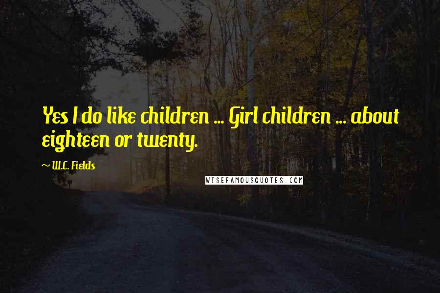 W.C. Fields Quotes: Yes I do like children ... Girl children ... about eighteen or twenty.