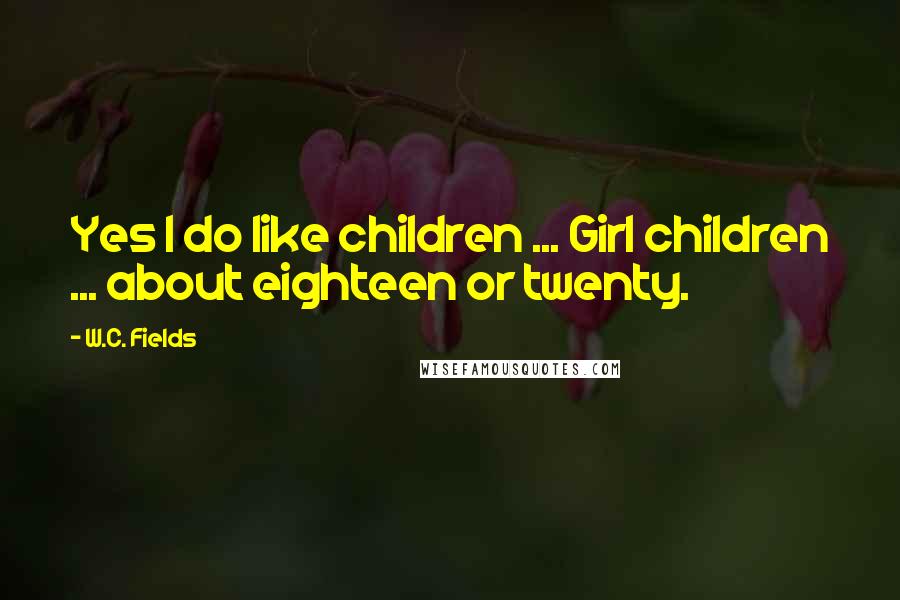 W.C. Fields Quotes: Yes I do like children ... Girl children ... about eighteen or twenty.