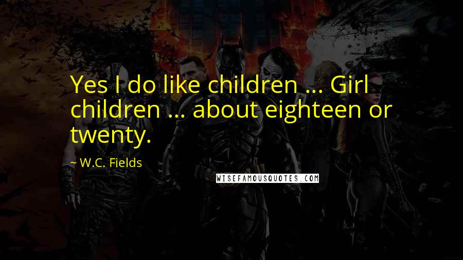 W.C. Fields Quotes: Yes I do like children ... Girl children ... about eighteen or twenty.