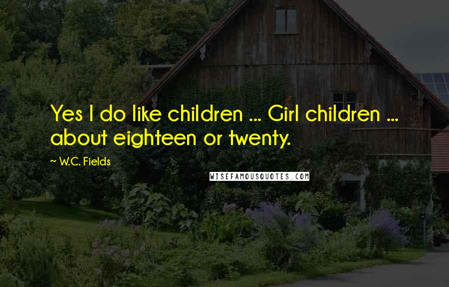 W.C. Fields Quotes: Yes I do like children ... Girl children ... about eighteen or twenty.