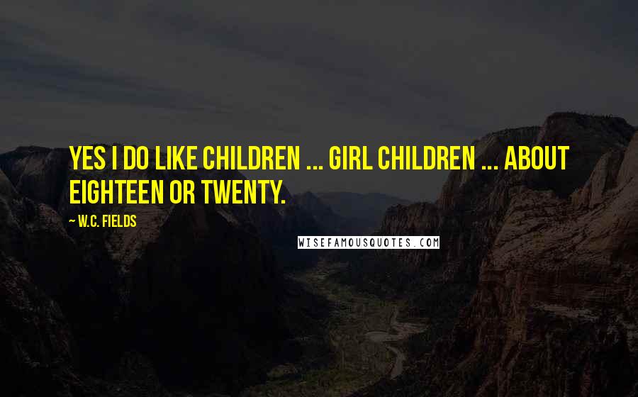 W.C. Fields Quotes: Yes I do like children ... Girl children ... about eighteen or twenty.