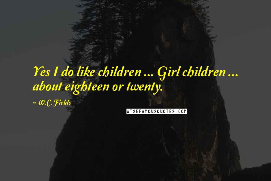 W.C. Fields Quotes: Yes I do like children ... Girl children ... about eighteen or twenty.