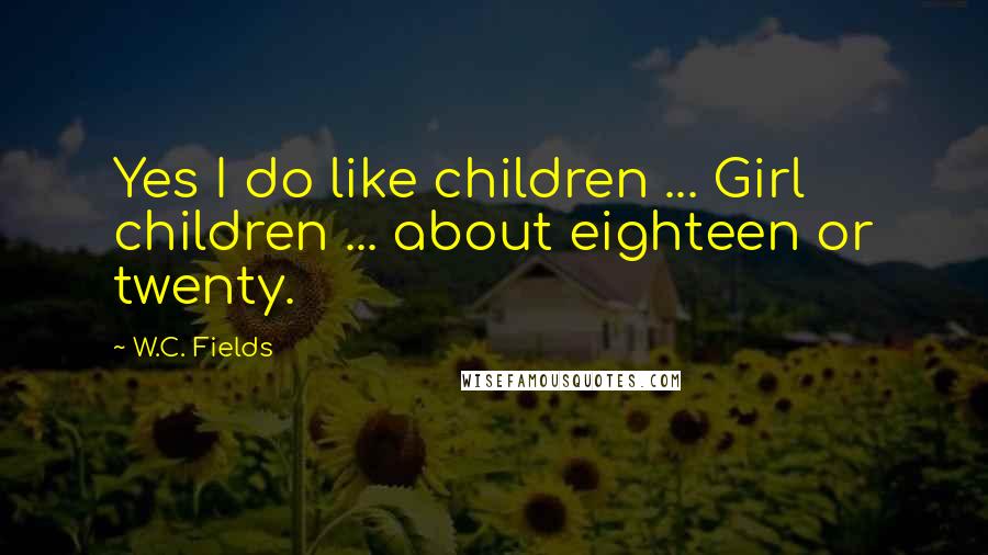 W.C. Fields Quotes: Yes I do like children ... Girl children ... about eighteen or twenty.