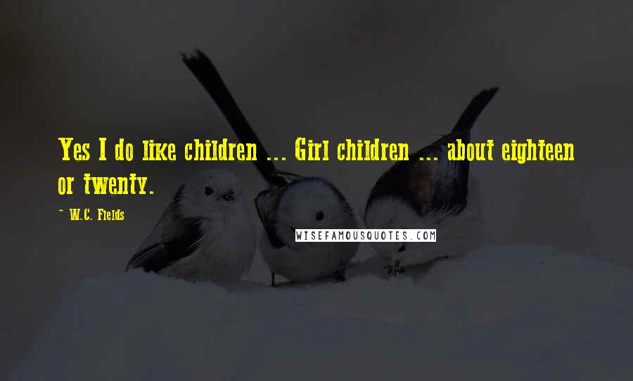 W.C. Fields Quotes: Yes I do like children ... Girl children ... about eighteen or twenty.