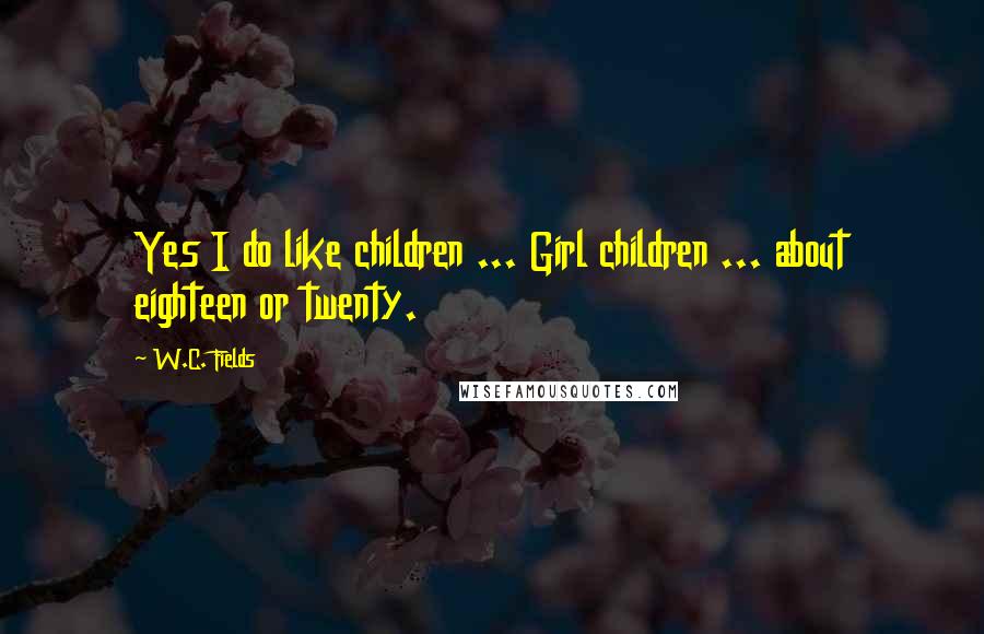 W.C. Fields Quotes: Yes I do like children ... Girl children ... about eighteen or twenty.