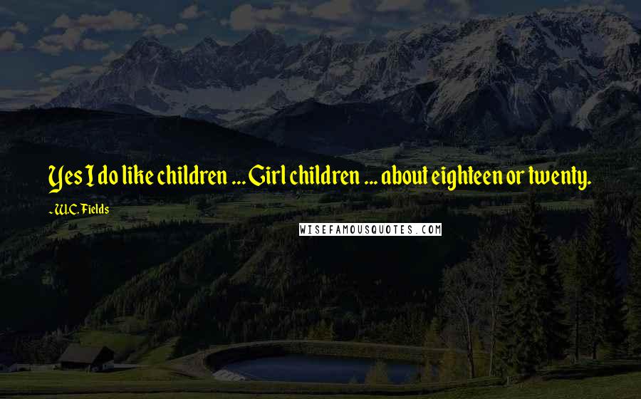 W.C. Fields Quotes: Yes I do like children ... Girl children ... about eighteen or twenty.