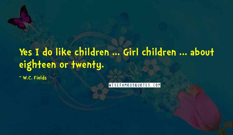 W.C. Fields Quotes: Yes I do like children ... Girl children ... about eighteen or twenty.