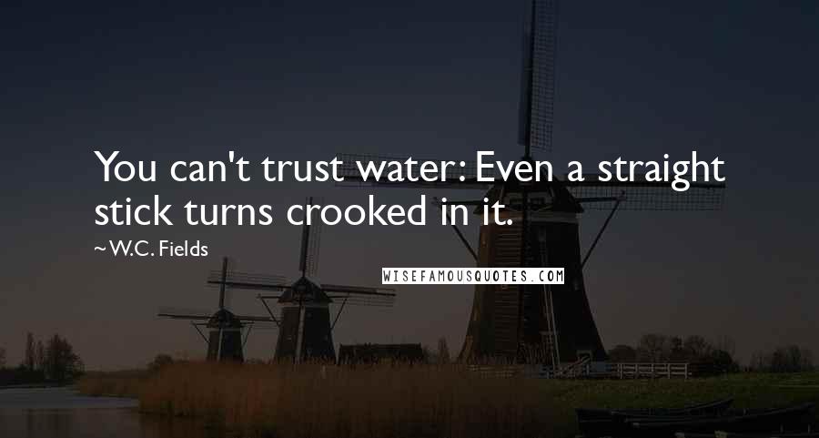 W.C. Fields Quotes: You can't trust water: Even a straight stick turns crooked in it.