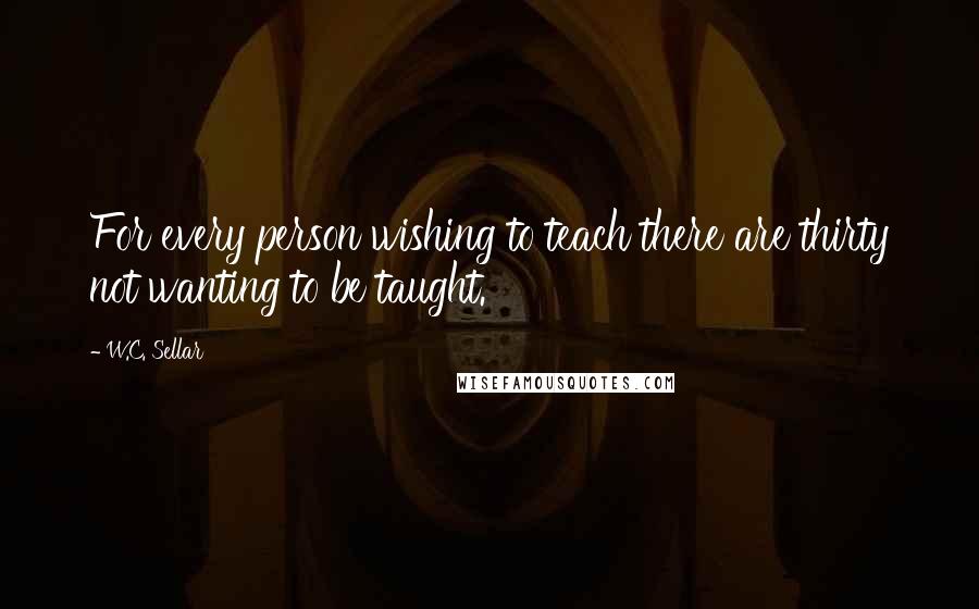 W.C. Sellar Quotes: For every person wishing to teach there are thirty not wanting to be taught.