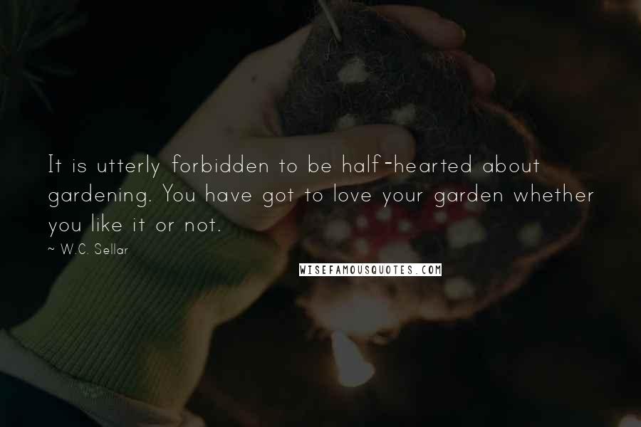 W.C. Sellar Quotes: It is utterly forbidden to be half-hearted about gardening. You have got to love your garden whether you like it or not.