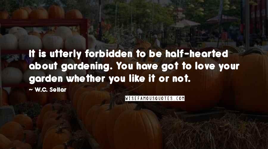 W.C. Sellar Quotes: It is utterly forbidden to be half-hearted about gardening. You have got to love your garden whether you like it or not.