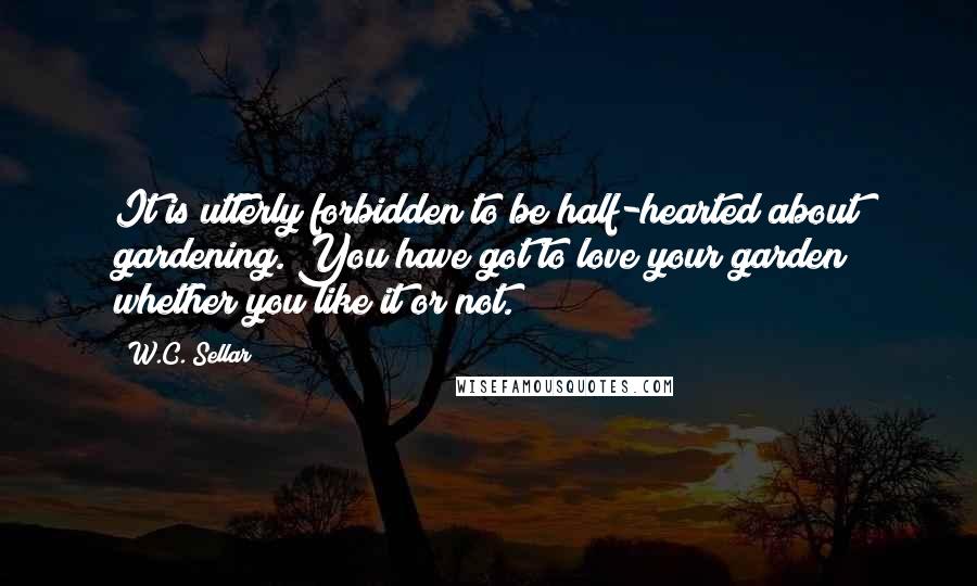 W.C. Sellar Quotes: It is utterly forbidden to be half-hearted about gardening. You have got to love your garden whether you like it or not.