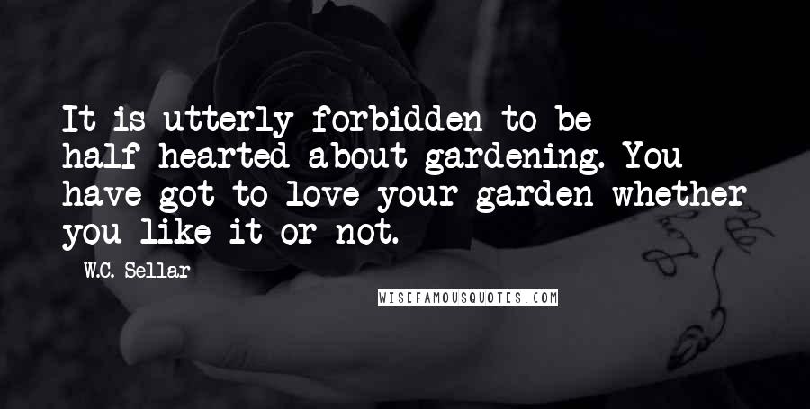 W.C. Sellar Quotes: It is utterly forbidden to be half-hearted about gardening. You have got to love your garden whether you like it or not.